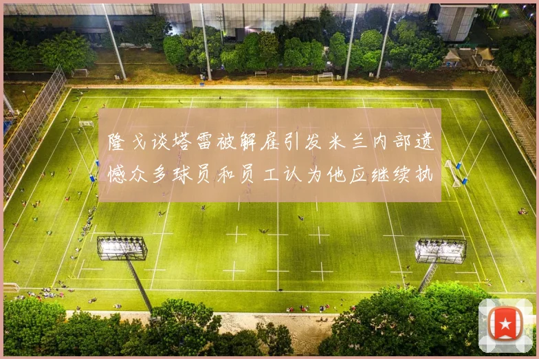 隆戈谈塔雷被解雇引发米兰内部遗憾众多球员和员工认为他应继续执教