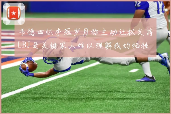 韦德回忆夺冠岁月称主动让权支持LBJ是关键家人难以理解我的牺牲