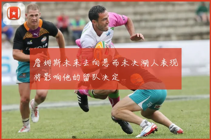 詹姆斯未来去向悬而未决湖人表现将影响他的留队决定