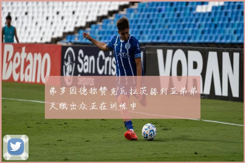 弗罗因德称赞克瓦拉茨赫利亚弟弟天赋出众正在训练中