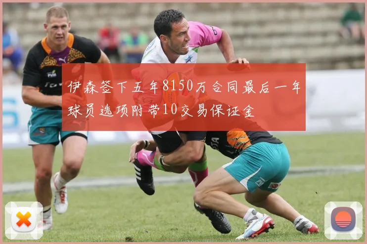 伊森签下五年8150万合同最后一年球员选项附带10交易保证金