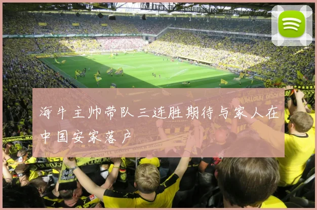 海牛主帅带队三连胜期待与家人在中国安家落户