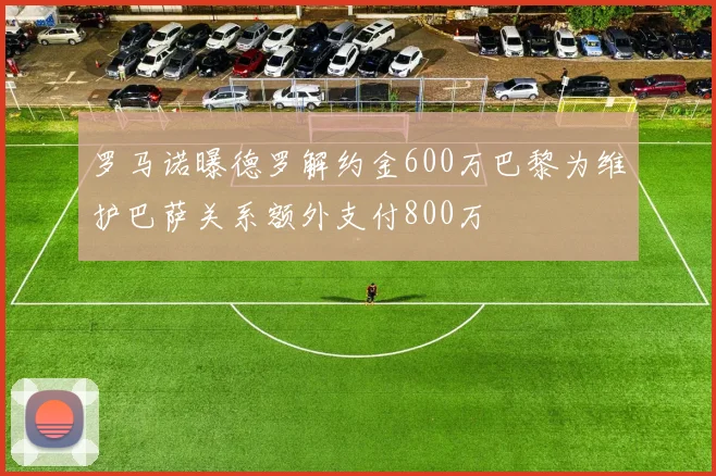 罗马诺曝德罗解约金600万巴黎为维护巴萨关系额外支付800万