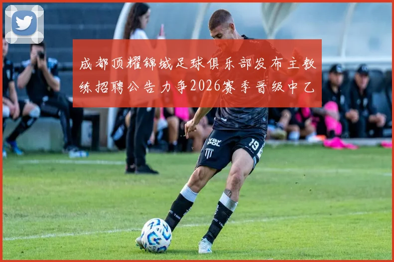 成都顶耀锦城足球俱乐部发布主教练招聘公告力争2026赛季晋级中乙联赛