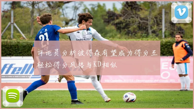 评论员分析彼得森有望成为得分王轻松得分风格与KD相似