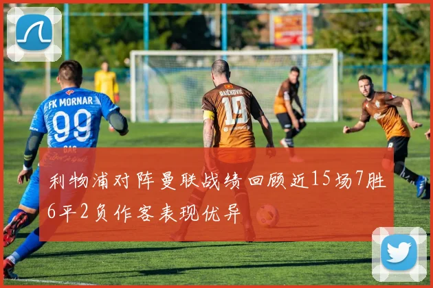 利物浦对阵曼联战绩回顾近15场7胜6平2负作客表现优异