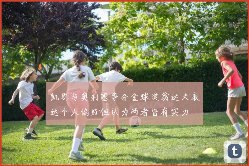 凯恩与奥利塞争夺金球奖翁达夫表达个人偏好但认为两者皆有实力