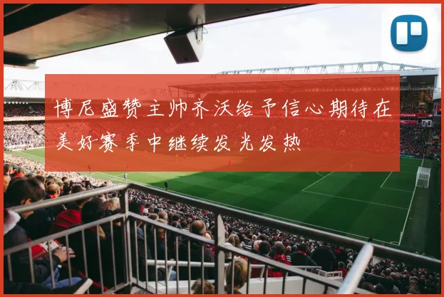 博尼盛赞主帅齐沃给予信心期待在美好赛季中继续发光发热