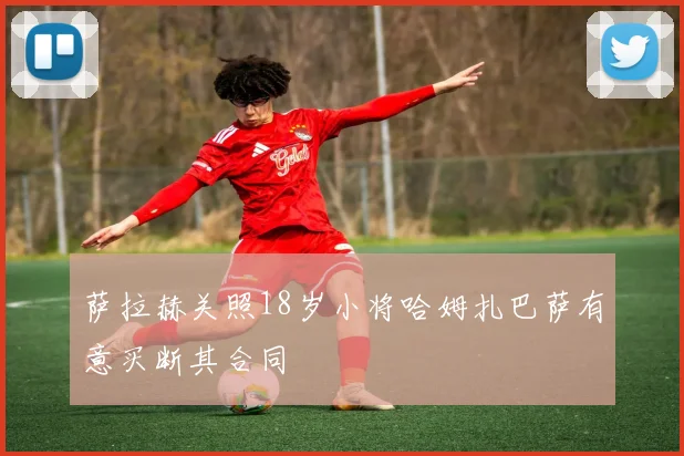 萨拉赫关照18岁小将哈姆扎巴萨有意买断其合同