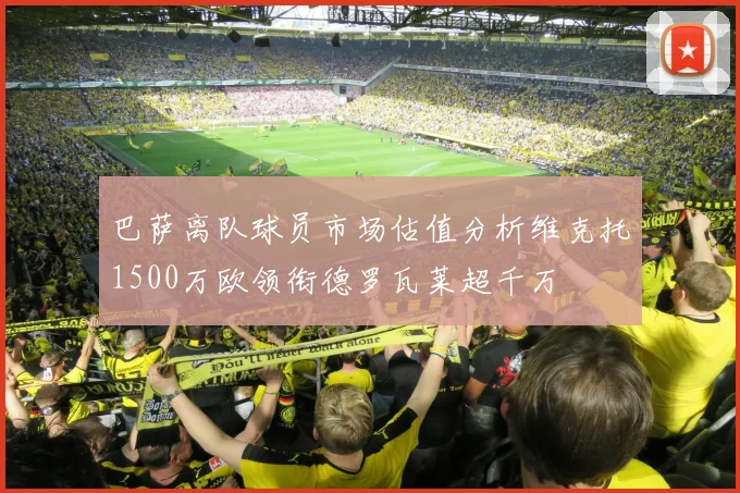 巴萨离队球员市场估值分析维克托1500万欧领衔德罗瓦莱超千万