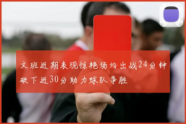 文班近期表现惊艳场均出战24分钟砍下近30分助力球队争胜